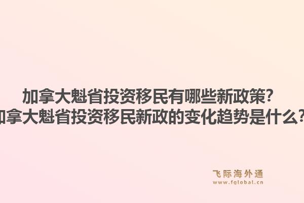 加拿大魁省投资移民有哪些新政策？加拿大魁省投资移民新政的变化趋势是什么？1.jpg