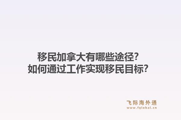 移民加拿大有哪些途径?如何通过工作实现移民目标?1.jpg