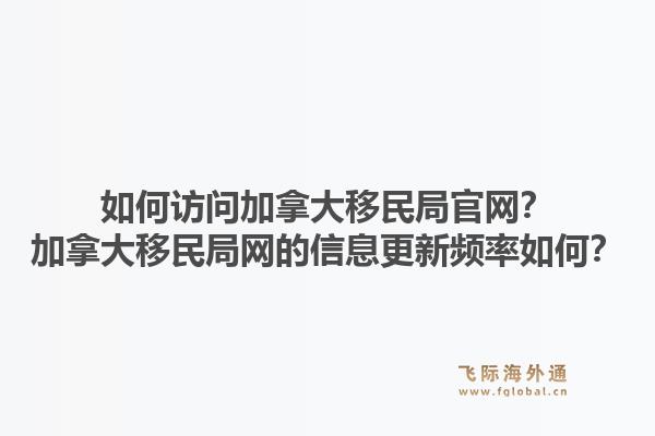 如何访问加拿大移民局官网？加拿大移民局网的信息更新频率如何？