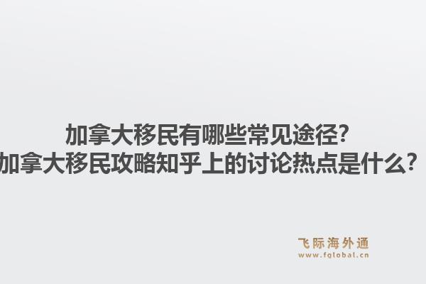 加拿大移民有哪些常见途径？加拿大移民攻略知乎上的讨论热点是什么？1.jpg