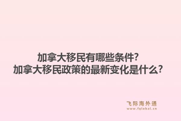 加拿大移民有哪些条件?加拿大移民政策的最新变化是什么?1.jpg