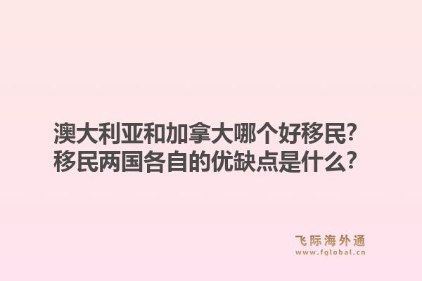 澳大利亚和加拿大哪个好移民？移民两国各自的优缺点是什么？1.jpg