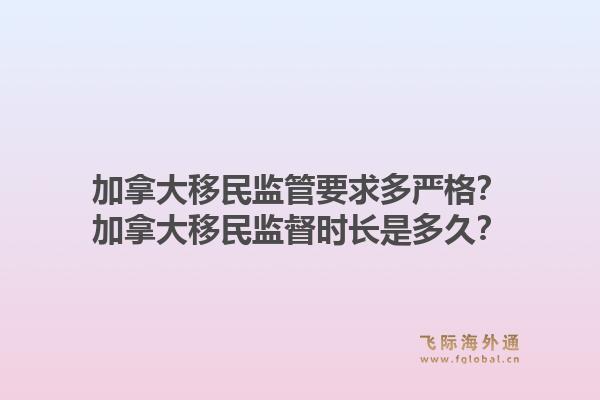 加拿大移民监管要求多严格？加拿大移民监督时长是多久？1.jpg