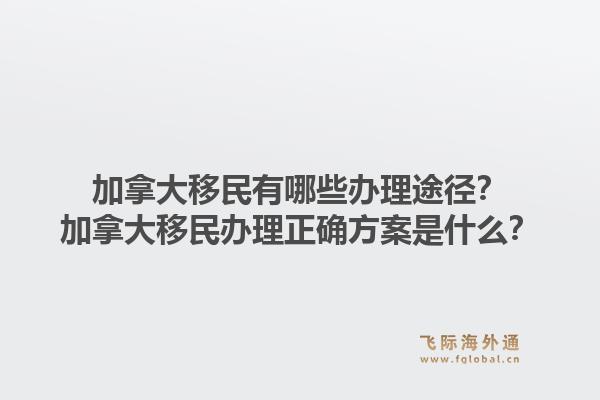 加拿大移民有哪些办理途径?加拿大移民办理正确方案是什么?1.jpg