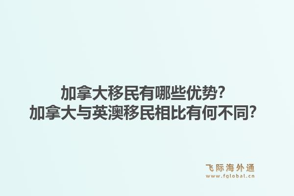 加拿大移民有哪些优势？加拿大与英澳移民相比有何不同？1.jpg
