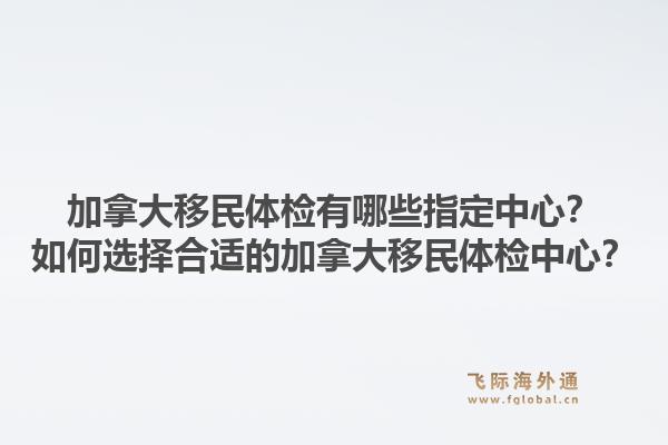 加拿大移民体检有哪些指定中心？如何选择合适的加拿大移民体检中心？1.jpg