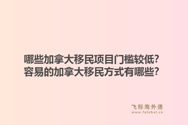 哪些加拿大移民项目门槛较低?容易的加拿大移民方式有哪些?1.jpg