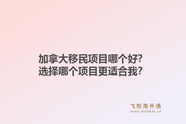 加拿大移民项目哪个好？选择哪个项目更适合我？1.jpg