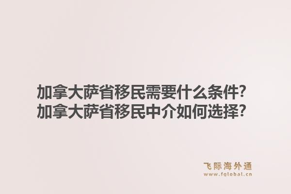 加拿大萨省移民需要什么条件?加拿大萨省移民中介如何选择?1.jpg