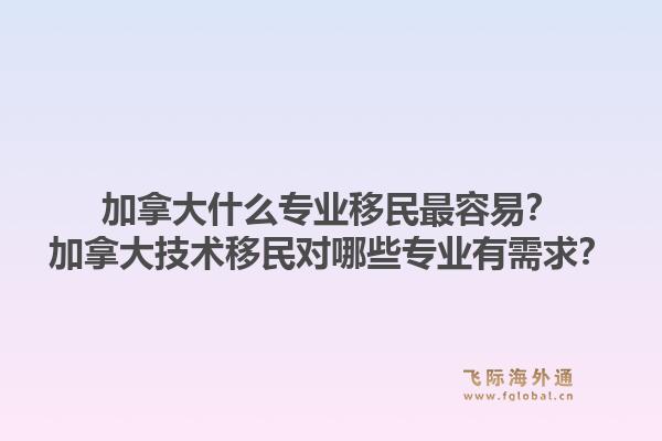 加拿大什么专业移民最容易?加拿大技术移民对哪些专业有需求?1.jpg