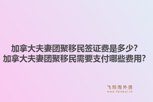 加拿大夫妻团聚移民签证费是多少?加拿大夫妻团聚移民需要支付哪些费用?1.jpg