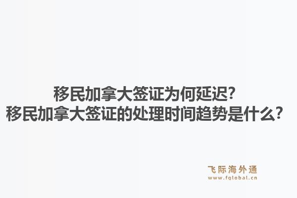 移民加拿大签证为何延迟?移民加拿大签证的处理时间趋势是什么?1.jpg