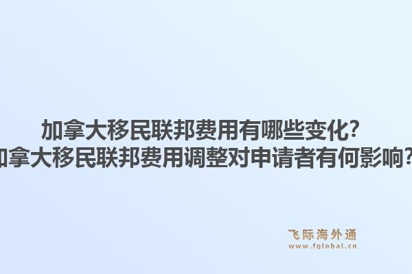 加拿大移民联邦费用有哪些变化?加拿大移民联邦费用调整对申请者有何影响?1.jpg