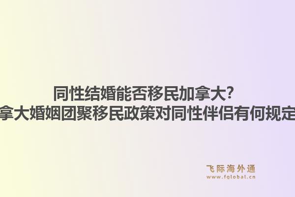 同性结婚能否移民加拿大?加拿大婚姻团聚移民政策对同性伴侣有何规定?1.jpg