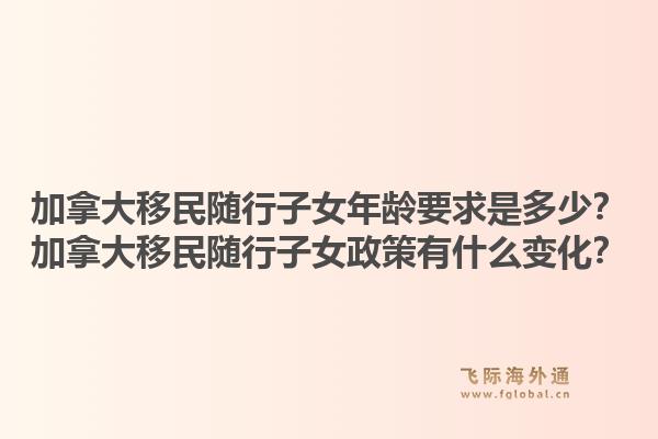 加拿大移民随行子女年龄要求是多少?加拿大移民随行子女政策有什么变化?1.jpg