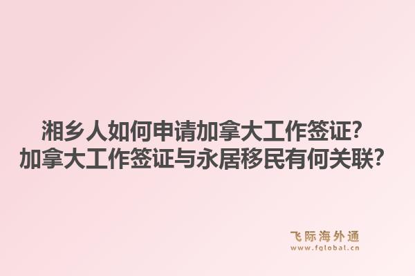 湘乡人如何申请加拿大工作签证?加拿大工作签证与永居移民有何关联?1.jpg