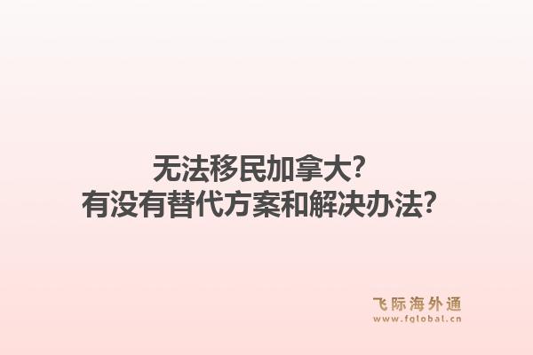 无法移民加拿大？有没有替代方案和解决办法？1.jpg