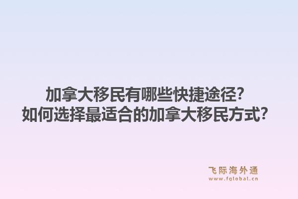 加拿大移民有哪些快捷途径？如何选择最适合的加拿大移民方式？1.jpg