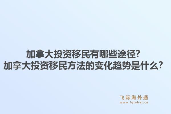 加拿大投资移民有哪些途径？加拿大投资移民方法的变化趋势是什么？1.jpg