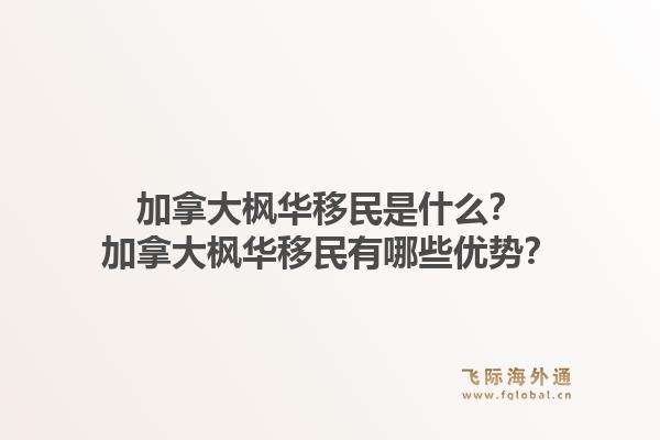 加拿大枫华移民是什么?加拿大枫华移民有哪些优势?1.jpg