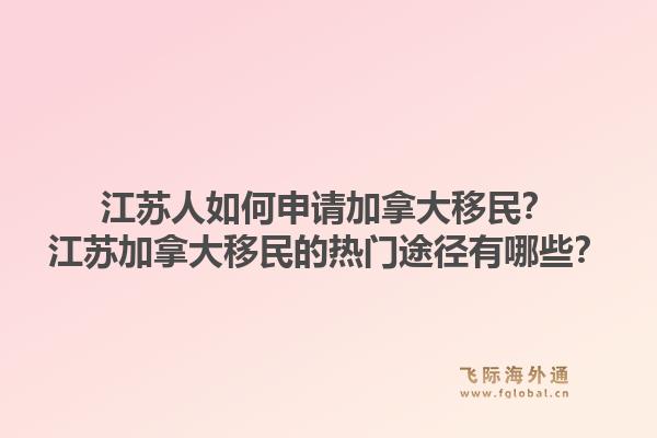 江苏人如何申请加拿大移民？江苏加拿大移民的热门途径有哪些？1.jpg