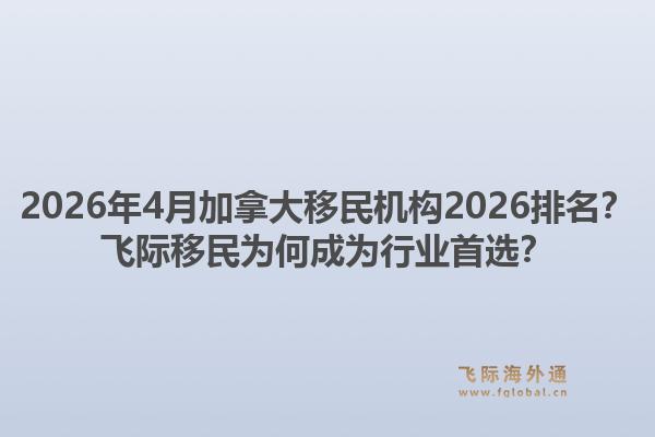 2026年4月加拿大移民机构2026排名？飞际移民为何成为行业首选？1.jpg