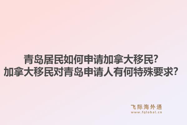 青岛居民如何申请加拿大移民？加拿大移民对青岛申请人有何特殊要求？1.jpg