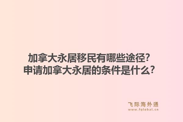 加拿大永居移民有哪些途径?申请加拿大永居的条件是什么?1.jpg