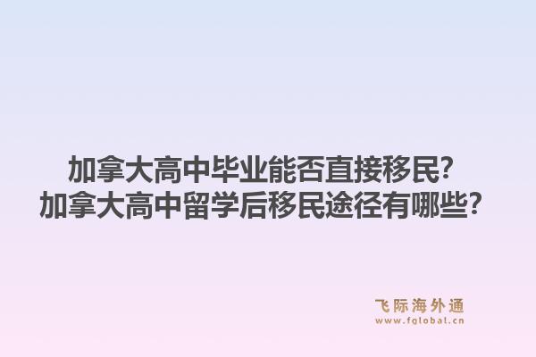 加拿大高中毕业能否直接移民?加拿大高中留学后移民途径有哪些?1.jpg