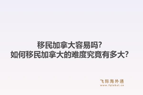 移民加拿大容易吗？如何移民加拿大的难度究竟有多大？1.jpg