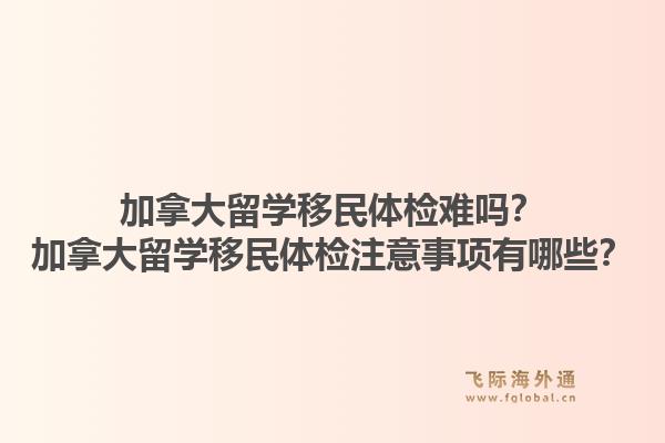 加拿大留学移民体检难吗?加拿大留学移民体检注意事项有哪些?1.jpg