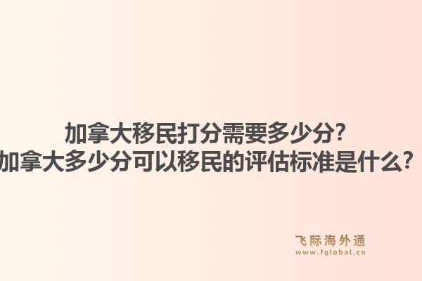 加拿大移民打分需要多少分？加拿大多少分可以移民的评估标准是什么？1.jpg
