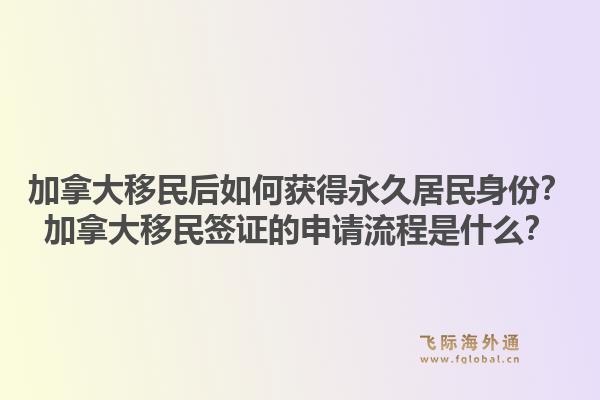 加拿大移民后如何获得永久居民身份？加拿大移民签证的申请流程是什么？1.jpg