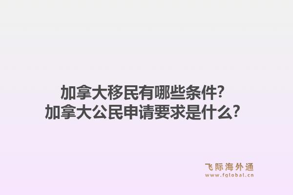 加拿大移民有哪些条件?加拿大公民申请要求是什么?1.jpg