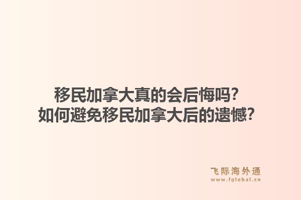 移民加拿大真的会后悔吗？如何避免移民加拿大后的遗憾？1.jpg