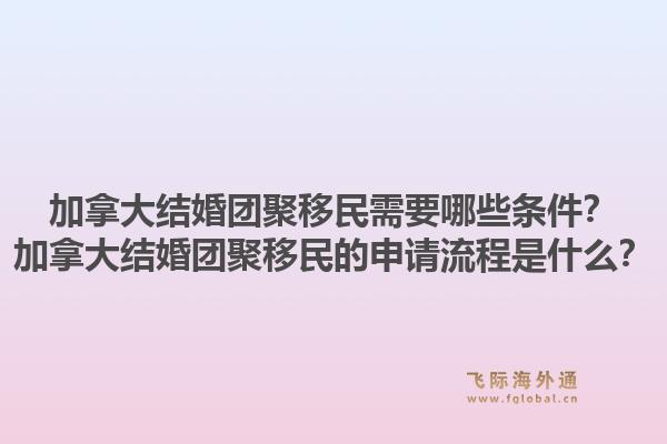 加拿大结婚团聚移民需要哪些条件？加拿大结婚团聚移民的申请流程是什么？1.jpg