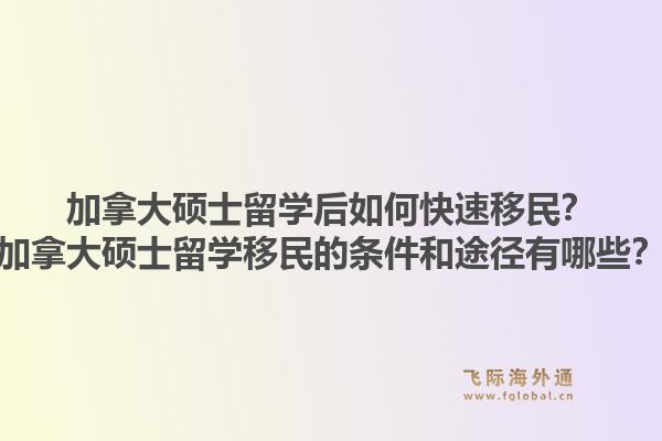 加拿大硕士留学后如何快速移民？加拿大硕士留学移民的条件和途径有哪些？1.jpg