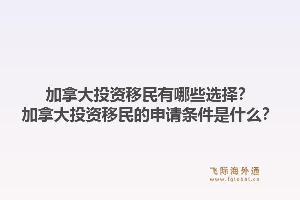 加拿大投资移民有哪些选择？加拿大投资移民的申请条件是什么？1.jpg