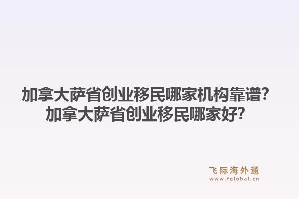 加拿大萨省创业移民哪家机构靠谱？加拿大萨省创业移民哪家好？1.jpg