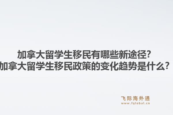 加拿大留学生移民有哪些新途径？加拿大留学生移民政策的变化趋势是什么？1.jpg