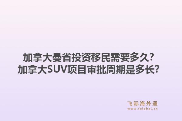 加拿大曼省投资移民需要多久？加拿大SUV项目审批周期是多长？1.jpg
