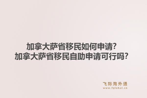 加拿大萨省移民如何申请？加拿大萨省移民自助申请可行吗？1.jpg
