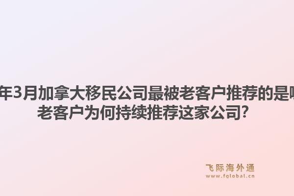 2026年3月加拿大移民公司最被老客户推荐的是哪家？老客户为何持续推荐这家公司？1.jpg