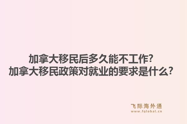 加拿大移民后多久能不工作？加拿大移民政策对就业的要求是什么？1.jpg