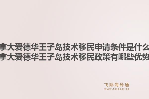 加拿大爱德华王子岛技术移民申请条件是什么？加拿大爱德华王子岛技术移民政策有哪些优势？1.jpg