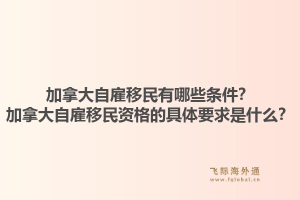 加拿大自雇移民有哪些条件？加拿大自雇移民资格的具体要求是什么？1.jpg
