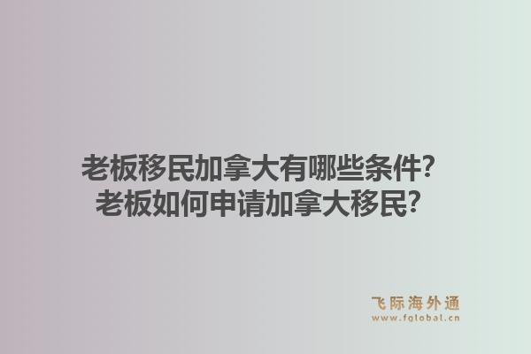 老板移民加拿大有哪些条件？老板如何申请加拿大移民？1.jpg