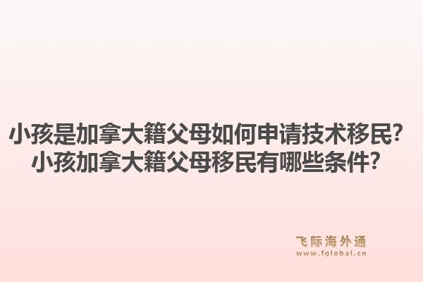 小孩是加拿大籍父母如何申请技术移民？小孩加拿大籍父母移民有哪些条件？1.jpg