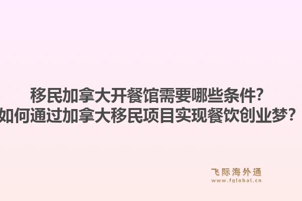 移民加拿大开餐馆需要哪些条件？如何通过加拿大移民项目实现餐饮创业梦？1.jpg