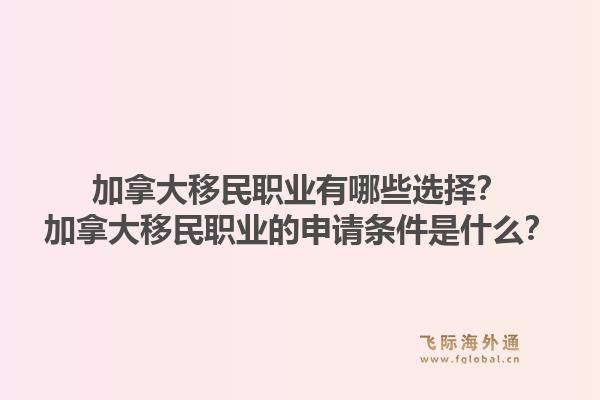 加拿大移民职业有哪些选择？加拿大移民职业的申请条件是什么？1.jpg